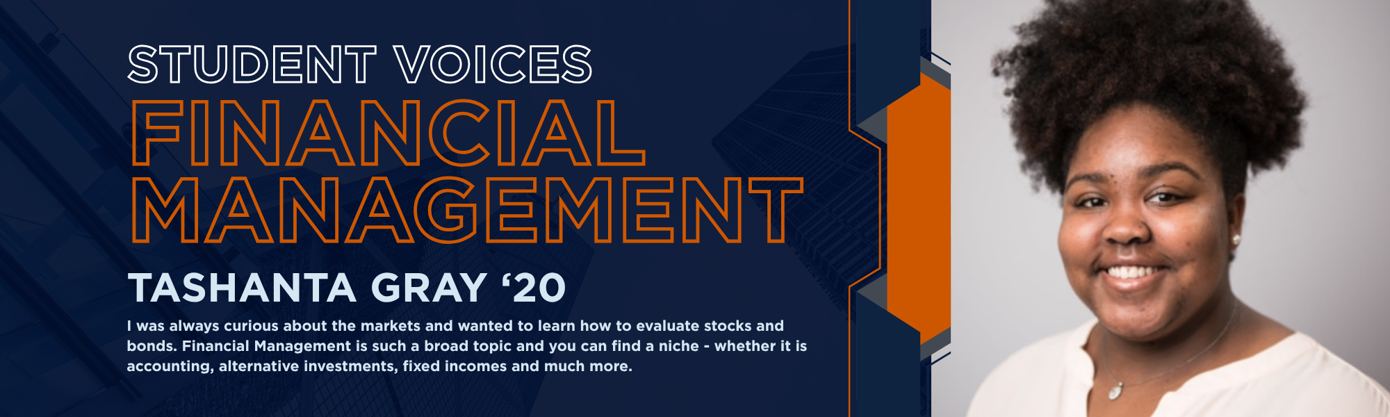 Student Voices: Financial Management, Tashanta Gray '20. I was always curious about the markets and wanted to learn how to evaluate stocks and bonds. Financial Management is such a broad topic and you can find a niche - whether it is accounting, alternative investments, fixed incomes and much more.