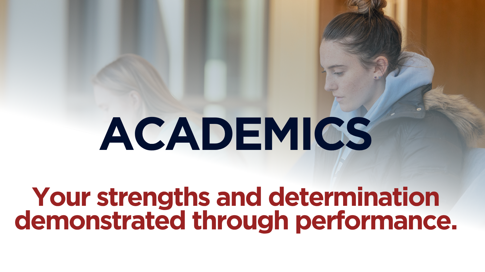 A medium shot of a female student looking down. The foreground features the word "ACADEMICS" in large dark blue letters, with the phrase "Your strengths and determination demonstrated through performance." in large red letters directly below it.